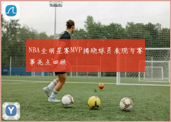 NBA全明星赛MVP揭晓球员表现与赛事亮点回顾