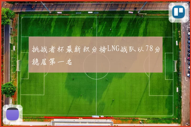 挑战者杯最新积分榜LNG战队以78分稳居第一名