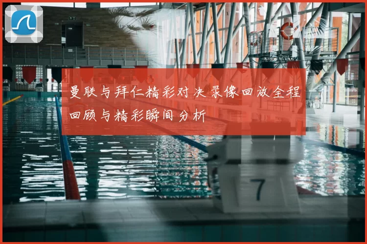 曼联与拜仁精彩对决录像回放全程回顾与精彩瞬间分析