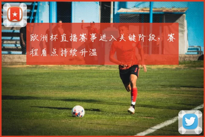 欧洲杯直播赛事进入关键阶段，赛程看点持续升温
