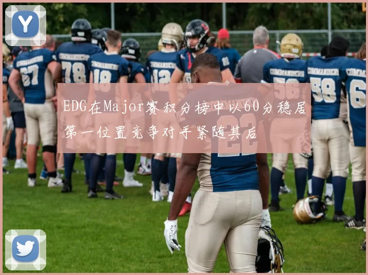 EDG在Major赛积分榜中以60分稳居第一位置竞争对手紧随其后