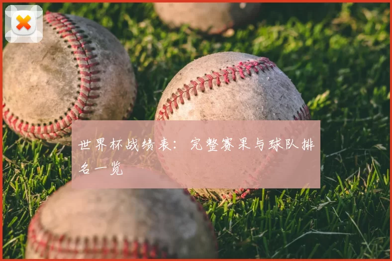 世界杯战绩表：完整赛果与球队排名一览