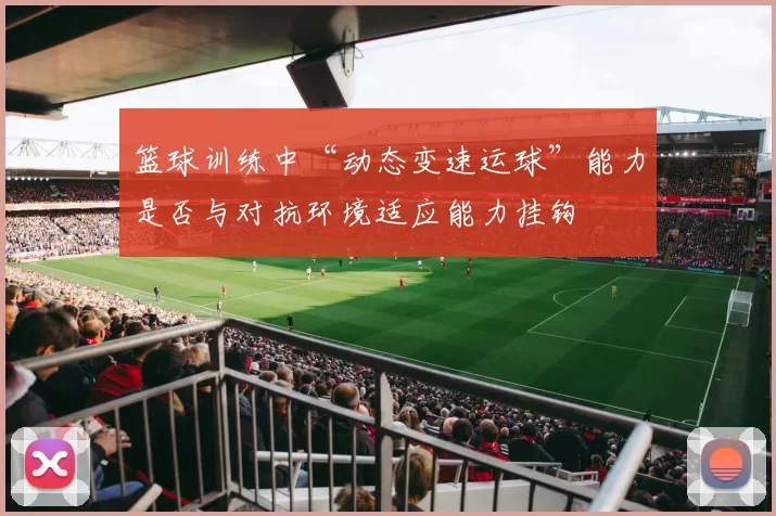 篮球训练中“动态变速运球”能力是否与对抗环境适应能力挂钩