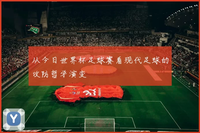 从今日世界杯足球赛看现代足球的攻防哲学演变