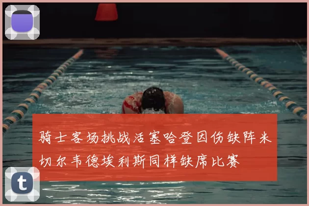 骑士客场挑战活塞哈登因伤缺阵米切尔韦德埃利斯同样缺席比赛