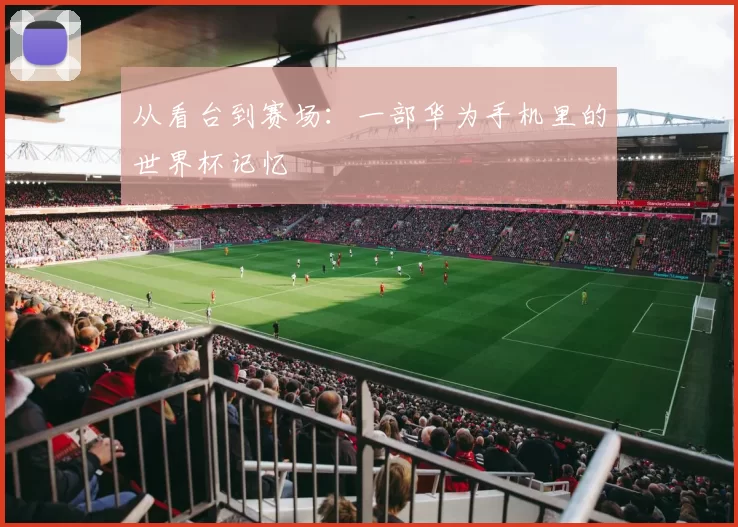 从看台到赛场:一部华为手机里的世界杯记忆