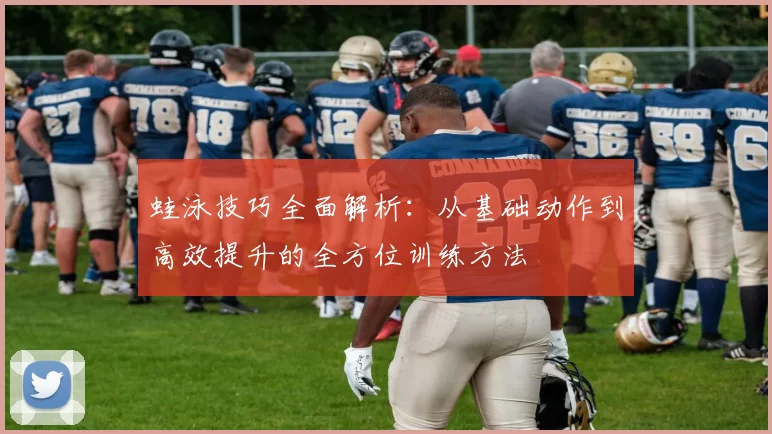 蛙泳技巧全面解析：从基础动作到高效提升的全方位训练方法