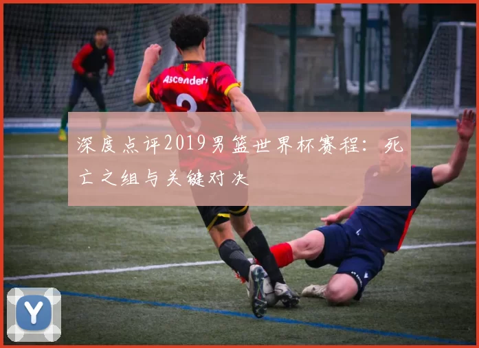 深度点评2019男篮世界杯赛程：死亡之组与关键对决