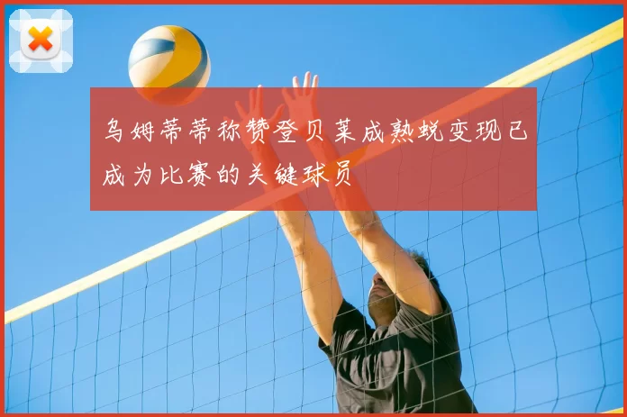 乌姆蒂蒂称赞登贝莱成熟蜕变现已成为比赛的关键球员