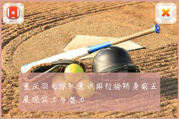 重庆羽毛球队意识排行榜跻身前五展现实力与潜力