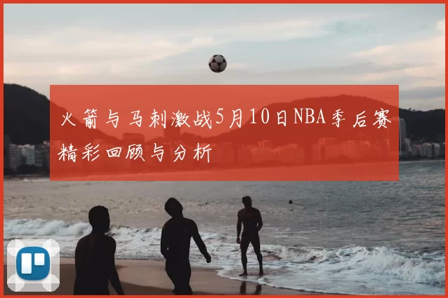 火箭与马刺激战5月10日NBA季后赛精彩回顾与分析