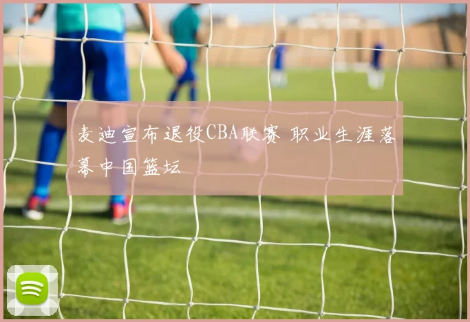 麦迪宣布退役CBA联赛 职业生涯落幕中国篮坛