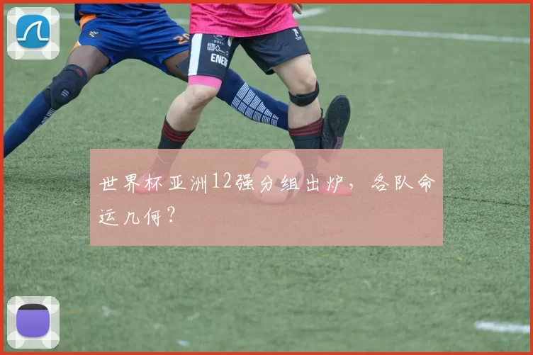 世界杯亚洲12强分组出炉，各队命运几何？