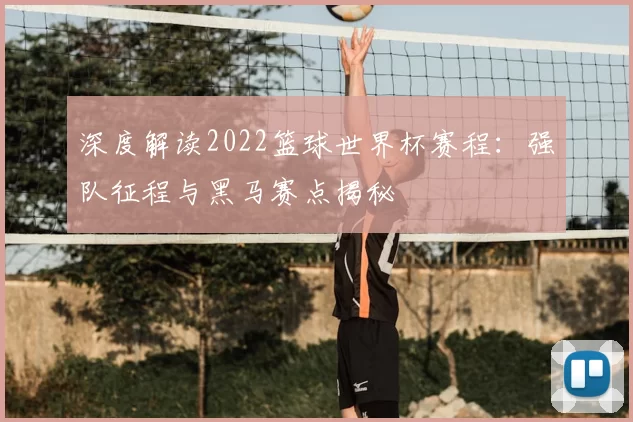 深度解读2022篮球世界杯赛程:强队征程与黑马赛点揭秘
