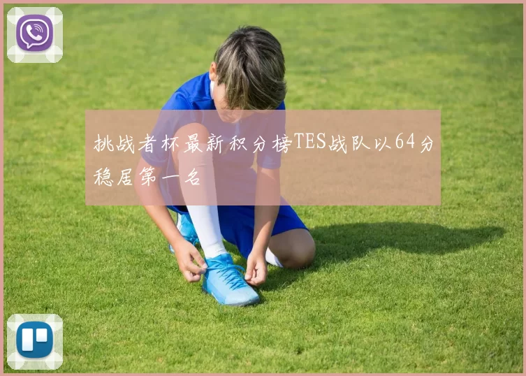 挑战者杯最新积分榜TES战队以64分稳居第一名