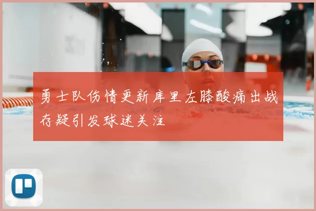 勇士队伤情更新库里左膝酸痛出战存疑引发球迷关注
