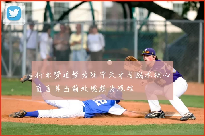 科尔赞追梦为防守天才与战术核心直言其当前处境颇为艰难