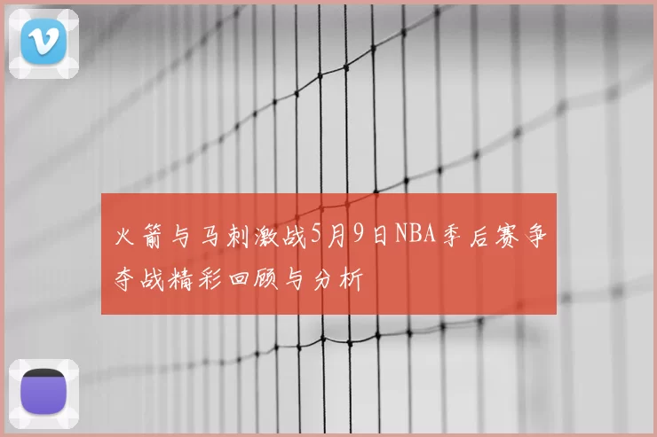 火箭与马刺激战5月9日NBA季后赛争夺战精彩回顾与分析