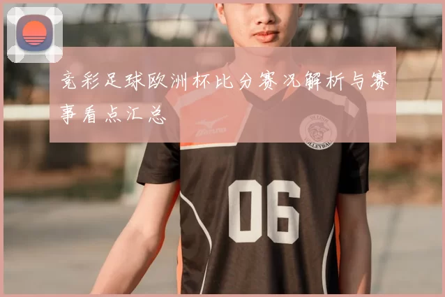 竞彩足球欧洲杯比分赛况解析与赛事看点汇总