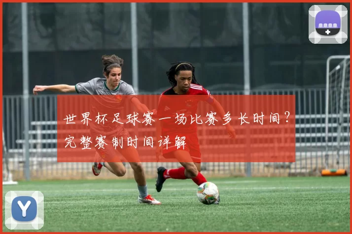 世界杯足球赛一场比赛多长时间？完整赛制时间详解
