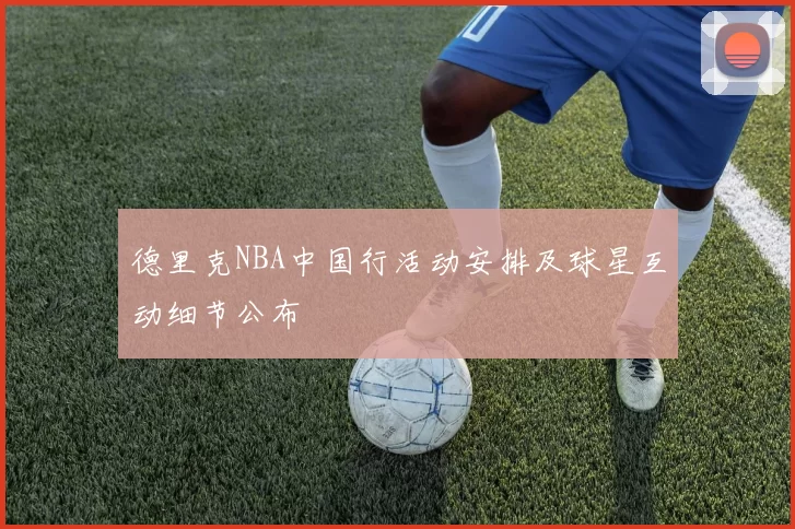 德里克NBA中国行活动安排及球星互动细节公布