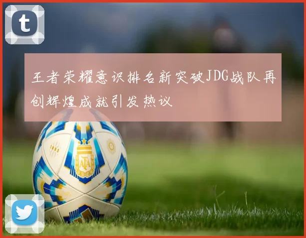 王者荣耀意识排名新突破JDG战队再创辉煌成就引发热议