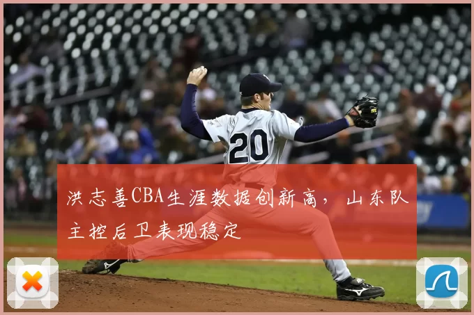 洪志善CBA生涯数据创新高，山东队主控后卫表现稳定