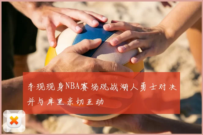 李现现身NBA赛场观战湖人勇士对决并与库里亲切互动