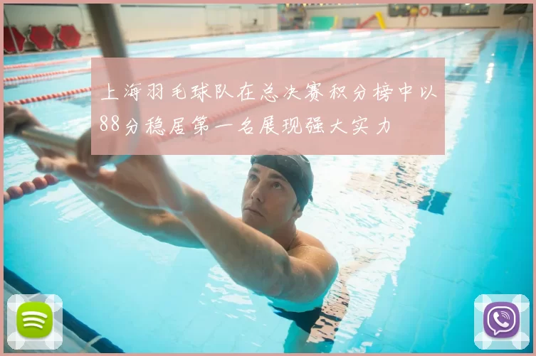 上海羽毛球队在总决赛积分榜中以88分稳居第一名展现强大实力