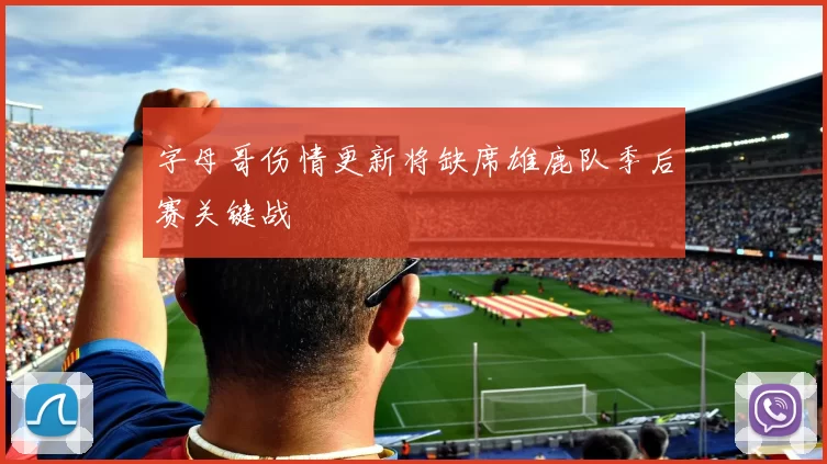 字母哥伤情更新将缺席雄鹿队季后赛关键战