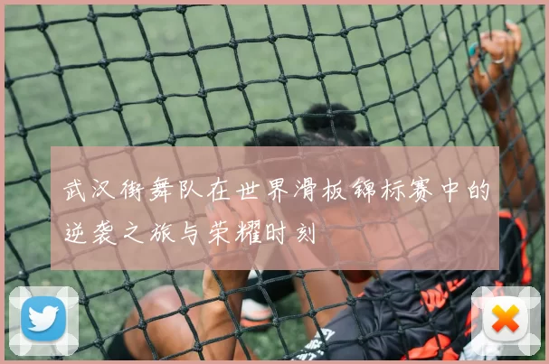 武汉街舞队在世界滑板锦标赛中的逆袭之旅与荣耀时刻