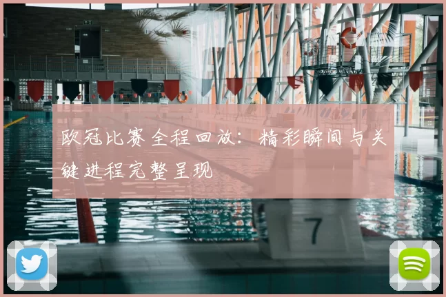 欧冠比赛全程回放：精彩瞬间与关键进程完整呈现