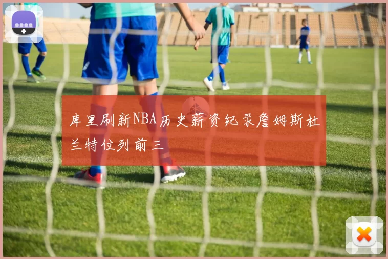 库里刷新NBA历史薪资纪录詹姆斯杜兰特位列前三