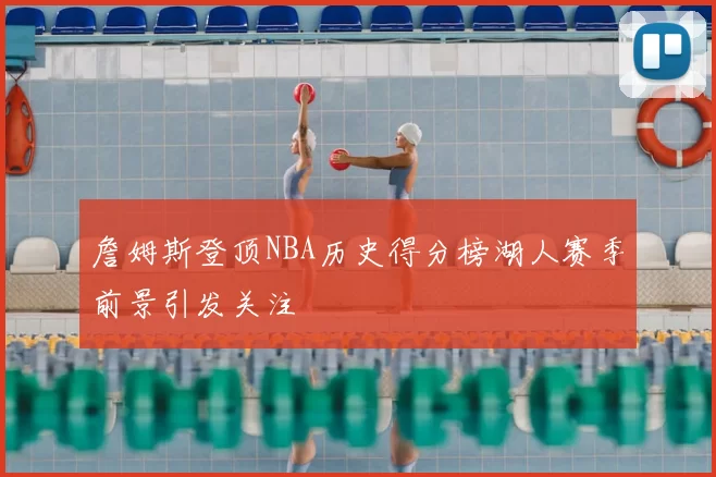 詹姆斯登顶NBA历史得分榜湖人赛季前景引发关注