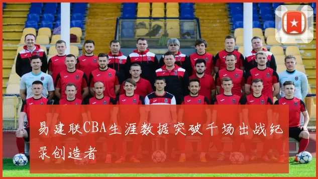 易建联CBA生涯数据突破千场出战纪录创造者