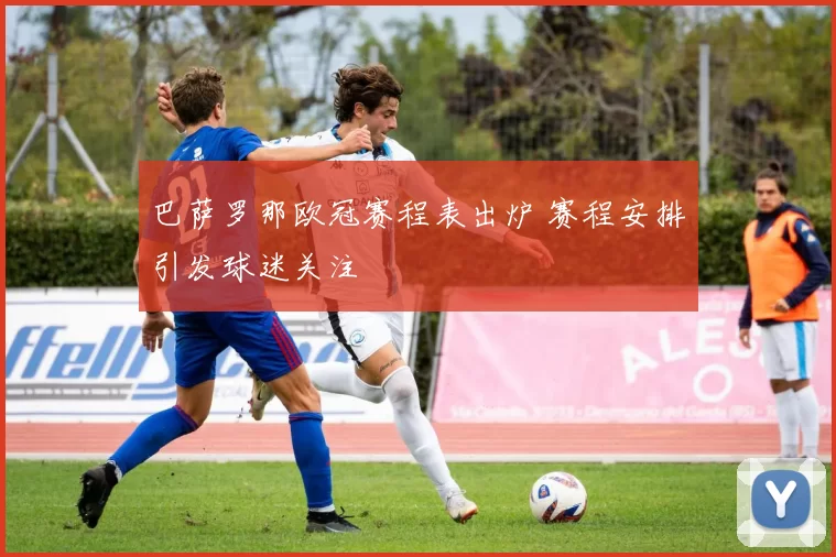 巴萨罗那欧冠赛程表出炉 赛程安排引发球迷关注