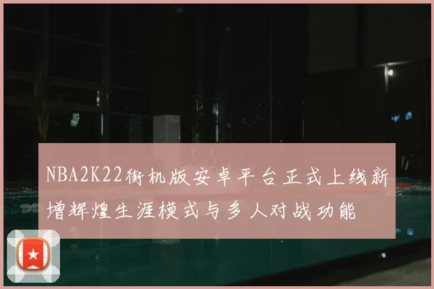 NBA2K22街机版安卓平台正式上线新增辉煌生涯模式与多人对战功能