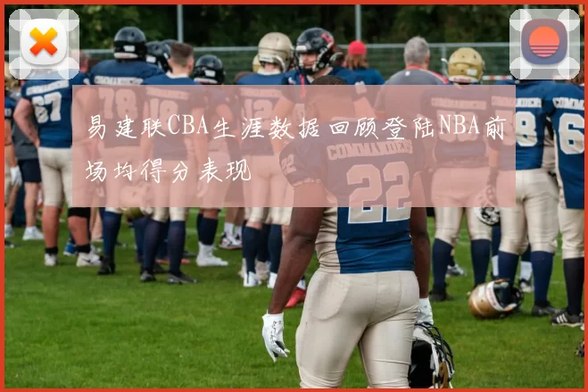 易建联CBA生涯数据回顾登陆NBA前场均得分表现
