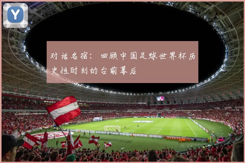对话名宿：回顾中国足球世界杯历史性时刻的台前幕后