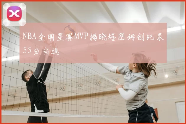NBA全明星赛MVP揭晓塔图姆创纪录55分当选