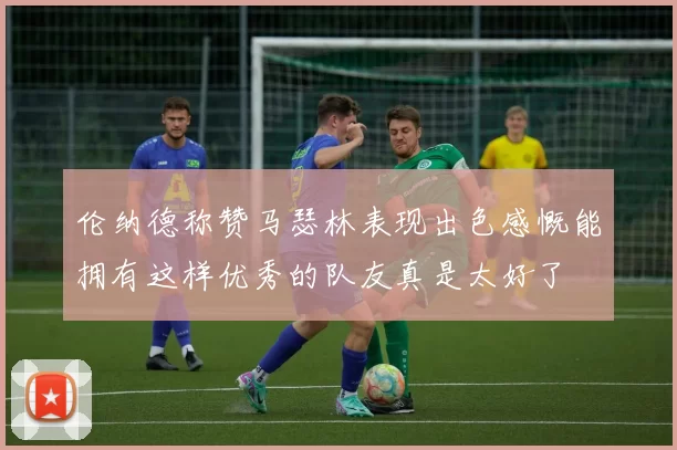 伦纳德称赞马瑟林表现出色感慨能拥有这样优秀的队友真是太好了