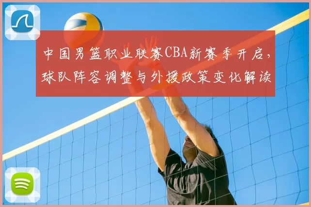 中国男篮职业联赛CBA新赛季开启，球队阵容调整与外援政策变化解读