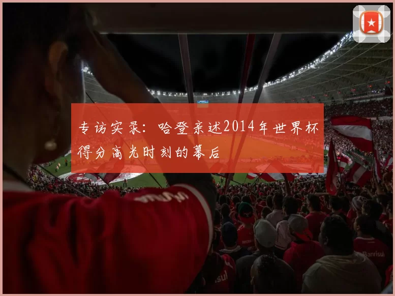 专访实录：哈登亲述2014年世界杯得分高光时刻的幕后