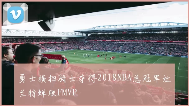 勇士横扫骑士夺得2018NBA总冠军杜兰特蝉联FMVP