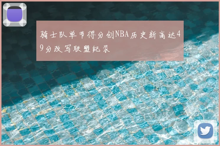 骑士队单节得分创NBA历史新高达49分改写联盟纪录