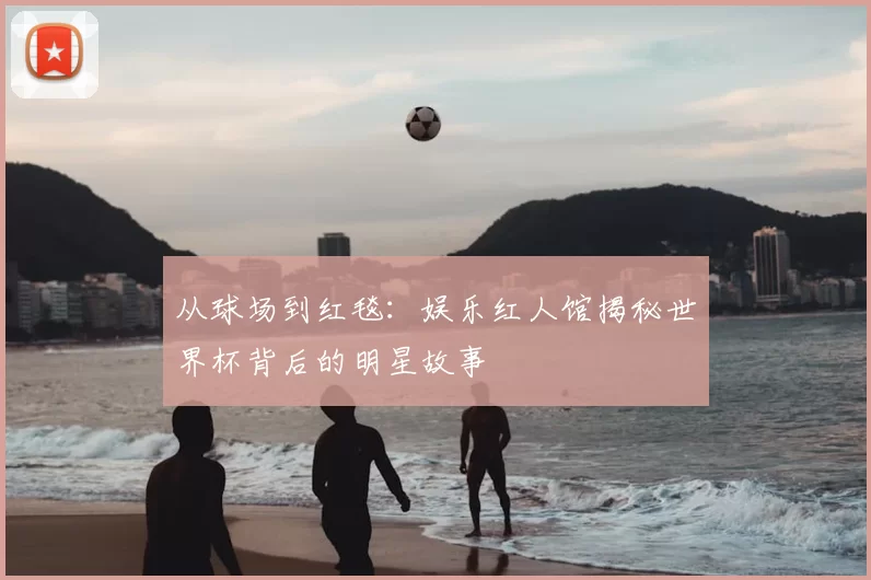 从球场到红毯：娱乐红人馆揭秘世界杯背后的明星故事