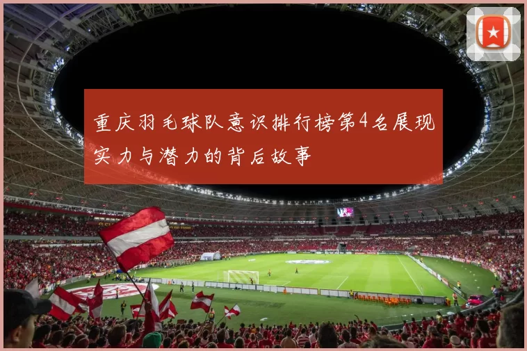 重庆羽毛球队意识排行榜第4名展现实力与潜力的背后故事