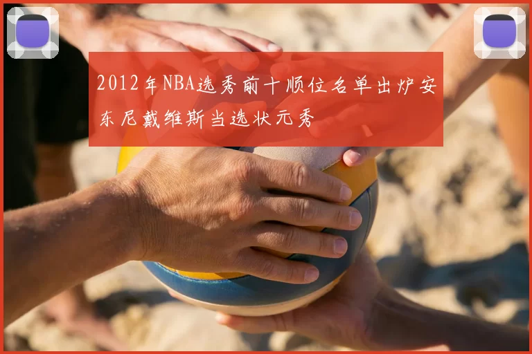2012年NBA选秀前十顺位名单出炉安东尼戴维斯当选状元秀