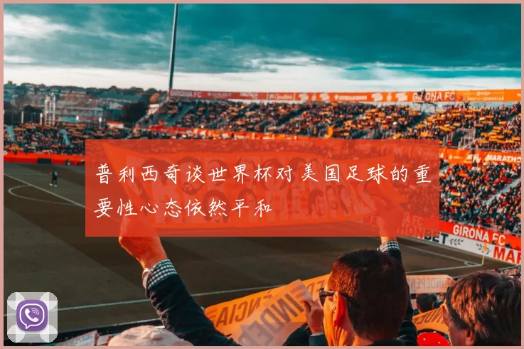 普利西奇谈世界杯对美国足球的重要性心态依然平和